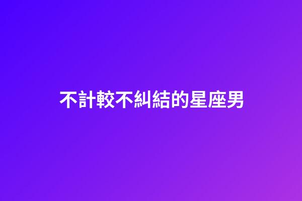 不計較不糾結的星座男