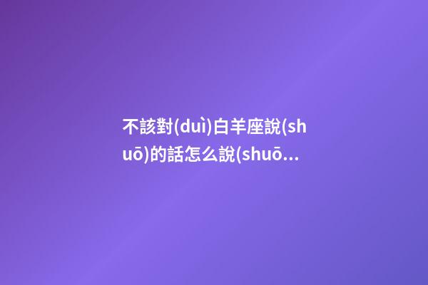 不該對(duì)白羊座說(shuō)的話怎么說(shuō)-第1張-星座運(yùn)勢(shì)-玄機(jī)派