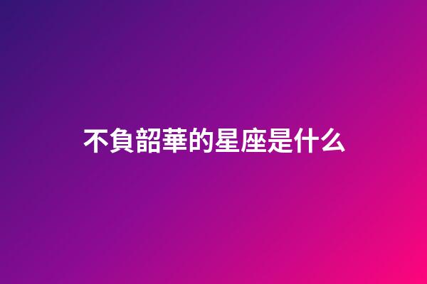不負韶華的星座是什么-第1張-星座運勢-玄機派