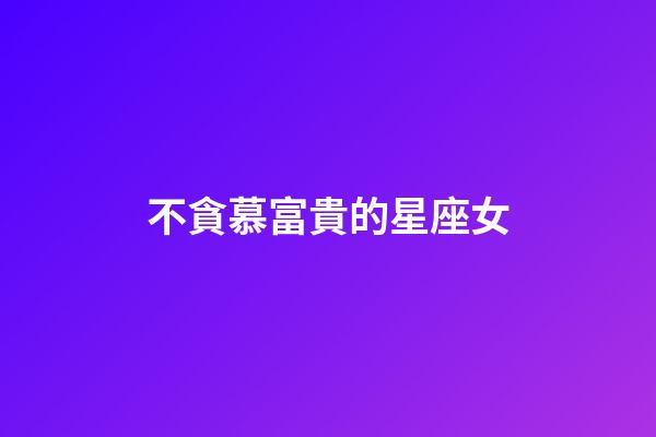 不貪慕富貴的星座女-第1張-星座運勢-玄機派