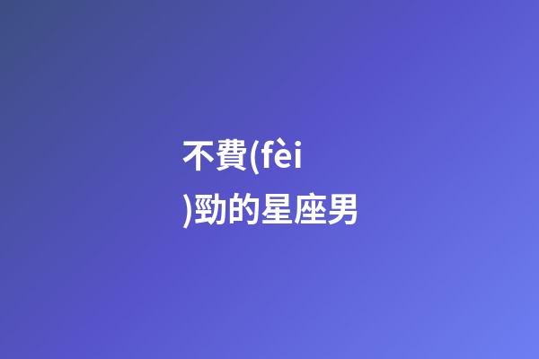 不費(fèi)勁的星座男-第1張-星座運(yùn)勢(shì)-玄機(jī)派