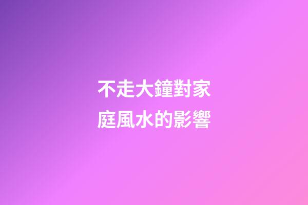 不走大鐘對家庭風水的影響
