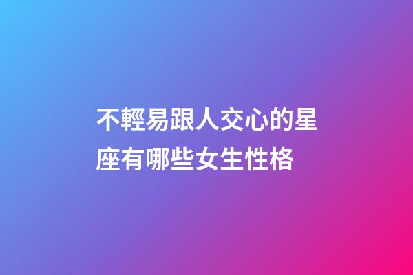 不輕易跟人交心的星座有哪些女生性格-第1張-星座運勢-玄機派