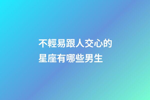 不輕易跟人交心的星座有哪些男生-第1張-星座運勢-玄機派