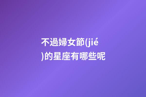 不過婦女節(jié)的星座有哪些呢