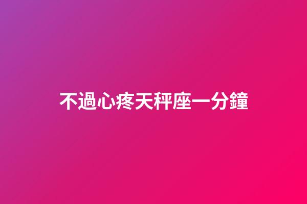 不過心疼天秤座一分鐘-第1張-星座運(yùn)勢-玄機(jī)派