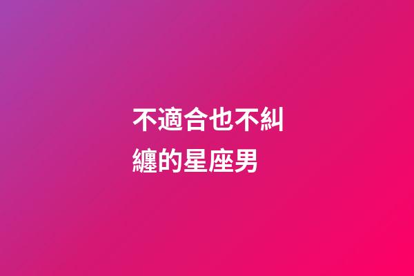 不適合也不糾纏的星座男-第1張-星座運(yùn)勢(shì)-玄機(jī)派