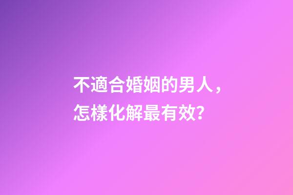 不適合婚姻的男人，怎樣化解最有效？
