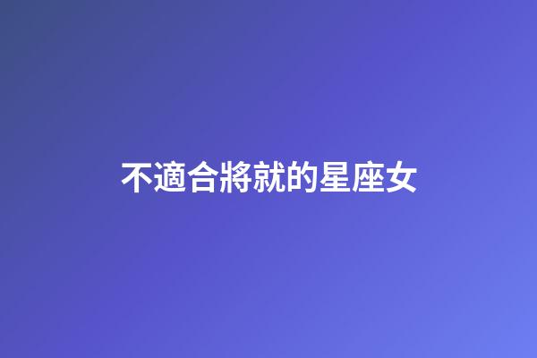 不適合將就的星座女-第1張-星座運(yùn)勢(shì)-玄機(jī)派