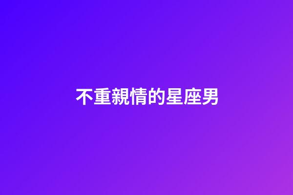 不重親情的星座男