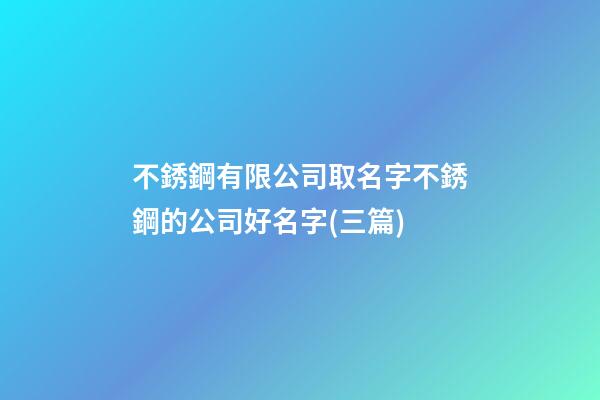 不銹鋼有限公司取名字不銹鋼的公司好名字(三篇)-第1張-公司起名-玄機派
