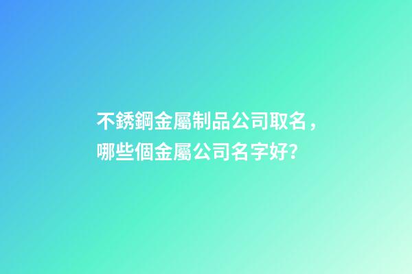 不銹鋼金屬制品公司取名，哪些個金屬公司名字好？-第1張-公司起名-玄機派