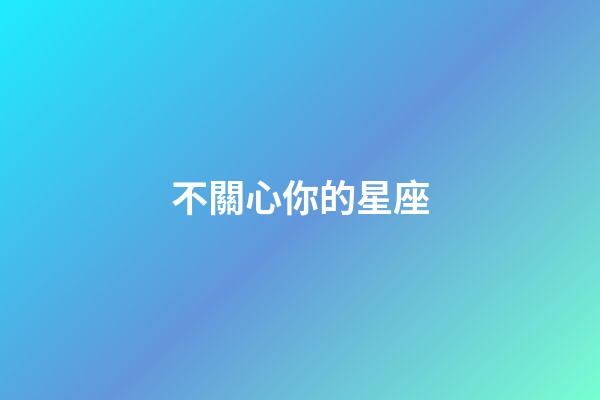 不關心你的星座-第1張-星座運勢-玄機派