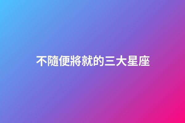 不隨便將就的三大星座-第1張-星座運勢-玄機派