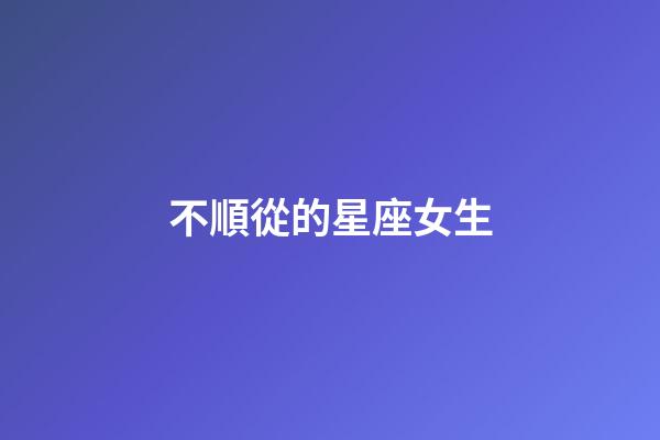 不順從的星座女生-第1張-星座運勢-玄機派