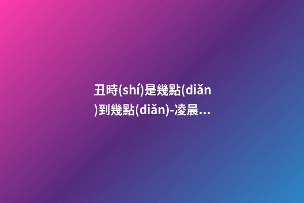 丑時(shí)是幾點(diǎn)到幾點(diǎn)-凌晨01:00到凌晨03:00
