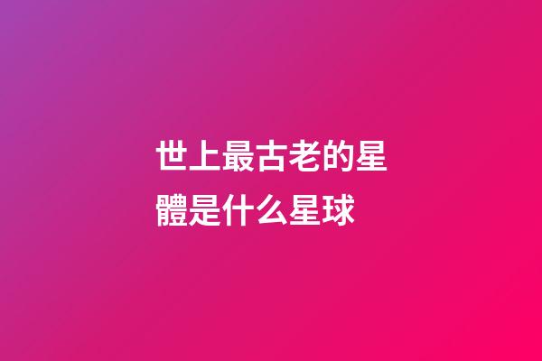 世上最古老的星體是什么星球-第1張-星座運勢-玄機派