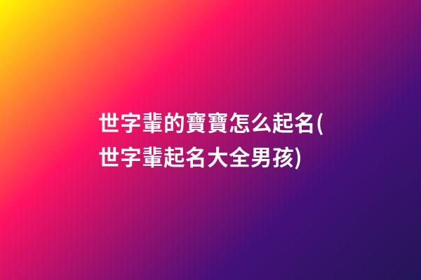 世字輩的寶寶怎么起名(世字輩起名大全男孩)