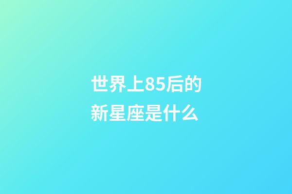 世界上85后的新星座是什么-第1張-星座運(yùn)勢(shì)-玄機(jī)派
