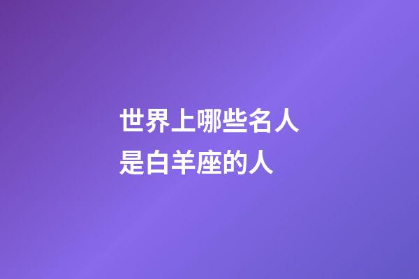 世界上哪些名人是白羊座的人-第1張-星座運(yùn)勢-玄機(jī)派