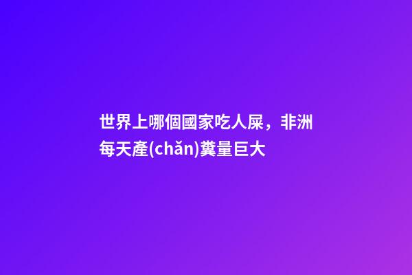 世界上哪個國家吃人屎，非洲每天產(chǎn)糞量巨大