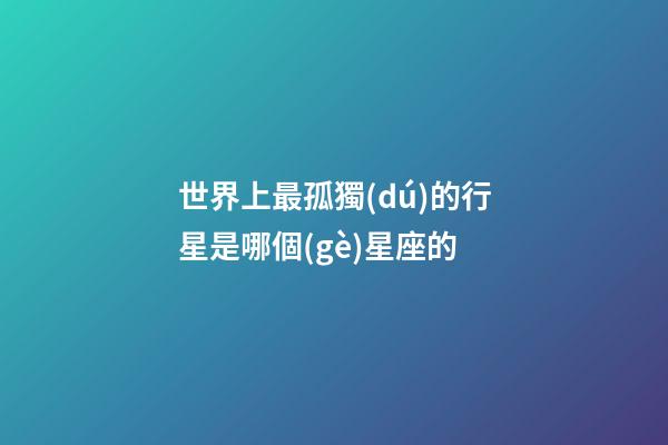 世界上最孤獨(dú)的行星是哪個(gè)星座的