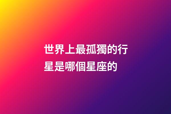世界上最孤獨的行星是哪個星座的