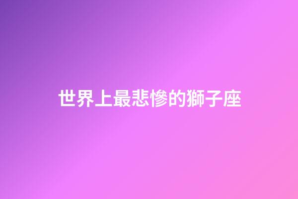 世界上最悲慘的獅子座-第1張-星座運(yùn)勢(shì)-玄機(jī)派