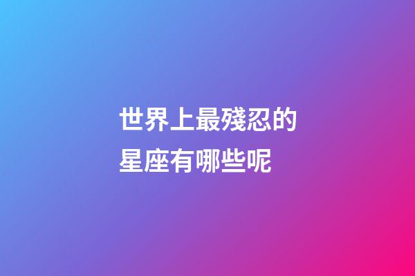 世界上最殘忍的星座有哪些呢-第1張-星座運勢-玄機派
