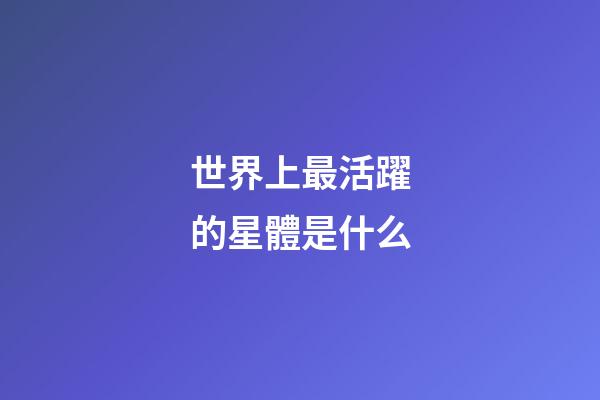 世界上最活躍的星體是什么-第1張-星座運(yùn)勢(shì)-玄機(jī)派