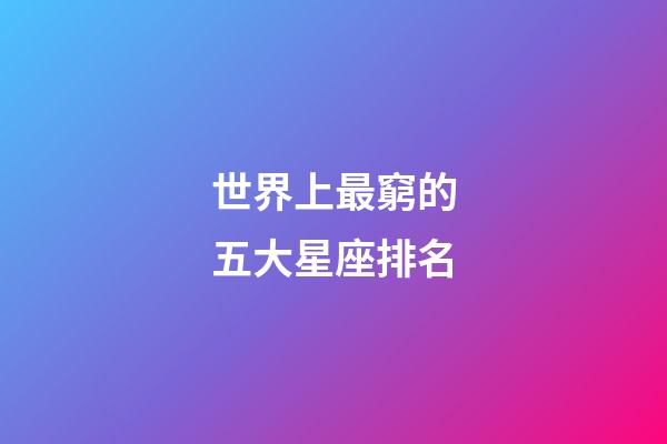 世界上最窮的五大星座排名-第1張-星座運勢-玄機派