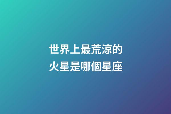 世界上最荒涼的火星是哪個星座-第1張-星座運勢-玄機派