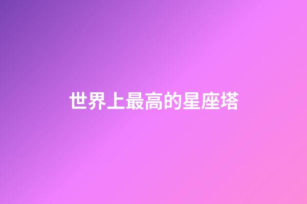 世界上最高的星座塔-第1張-星座運(yùn)勢(shì)-玄機(jī)派