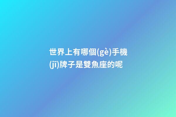 世界上有哪個(gè)手機(jī)牌子是雙魚座的呢-第1張-星座運(yùn)勢-玄機(jī)派