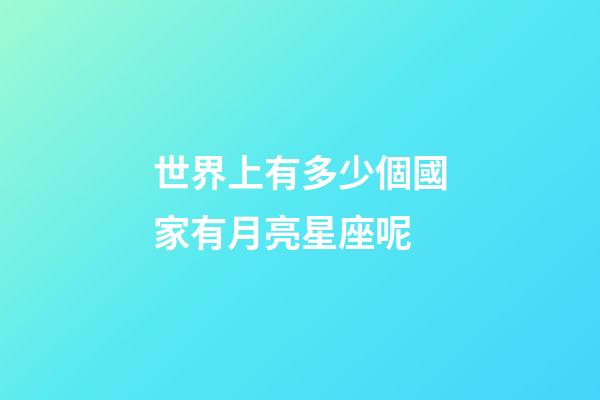 世界上有多少個國家有月亮星座呢-第1張-星座運勢-玄機派