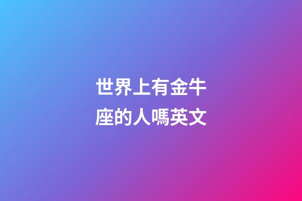 世界上有金牛座的人嗎英文-第1張-星座運(yùn)勢(shì)-玄機(jī)派