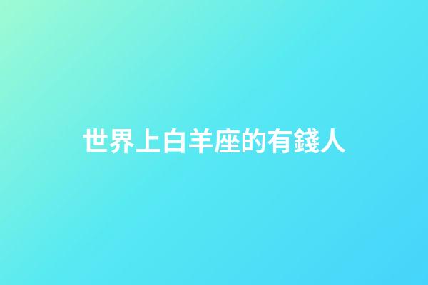 世界上白羊座的有錢人-第1張-星座運勢-玄機派