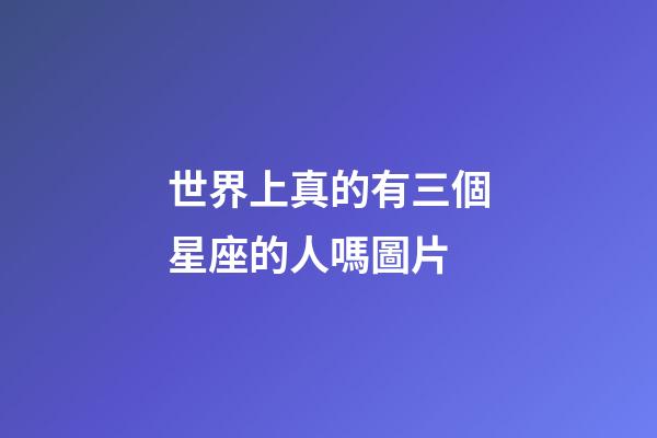 世界上真的有三個星座的人嗎圖片-第1張-星座運勢-玄機派