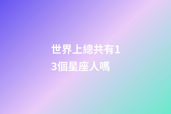 世界上總共有13個星座人嗎-第1張-星座運勢-玄機派