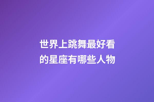 世界上跳舞最好看的星座有哪些人物-第1張-星座運(yùn)勢-玄機(jī)派