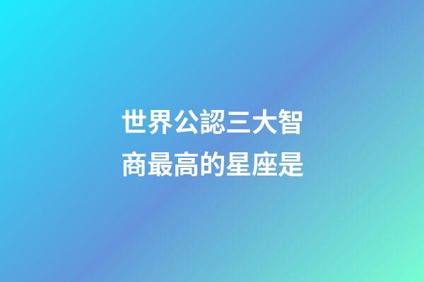 世界公認三大智商最高的星座是-第1張-星座運勢-玄機派