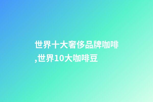 世界十大奢侈品牌咖啡,世界10大咖啡豆-第1張-觀點-玄機派