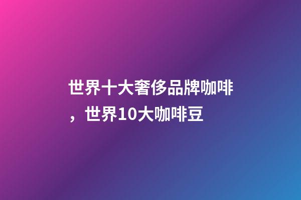世界十大奢侈品牌咖啡，世界10大咖啡豆-第1張-觀點-玄機派