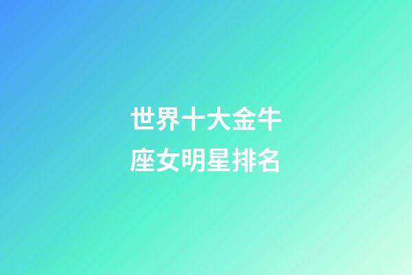 世界十大金牛座女明星排名