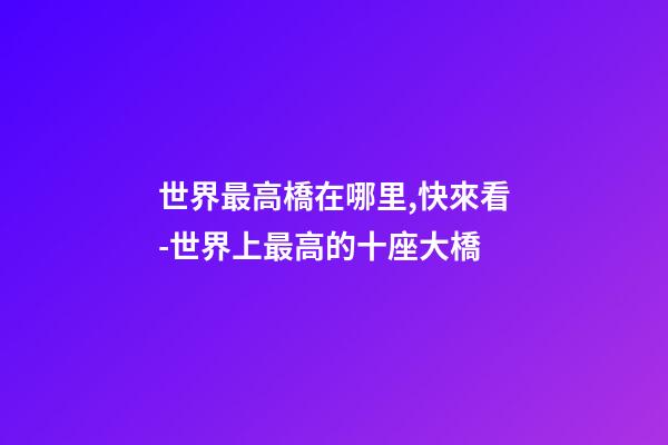 世界最高橋在哪里,快來看-世界上最高的十座大橋-第1張-觀點-玄機派