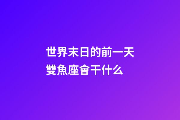 世界末日的前一天雙魚座會干什么-第1張-星座運勢-玄機派