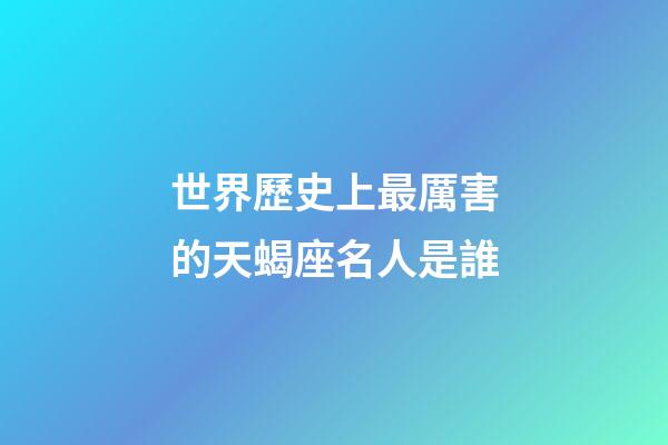世界歷史上最厲害的天蝎座名人是誰-第1張-星座運(yùn)勢-玄機(jī)派