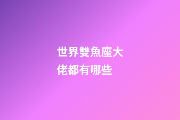世界雙魚座大佬都有哪些-第1張-星座運勢-玄機派