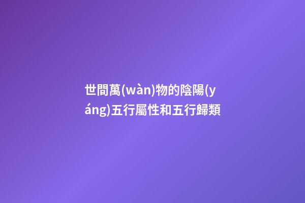 世間萬(wàn)物的陰陽(yáng)五行屬性和五行歸類