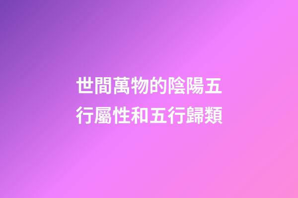 世間萬物的陰陽五行屬性和五行歸類